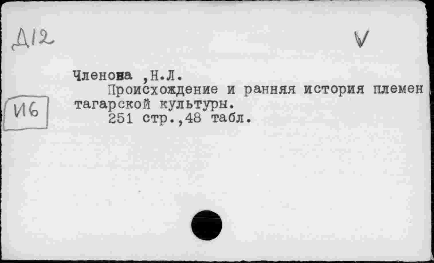 ﻿Д/2.
V
Гиі
Членова ,Н.Л.
Происхождение и ранняя история племен татарской культуры.
251 стр.,48 табл.